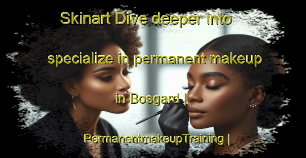 Skinart Dive deeper into specialize in permanent makeup in Bosgard | PermanentmakeupTraining | PermanentmakeupClasses | SkinartTraining-Sweden